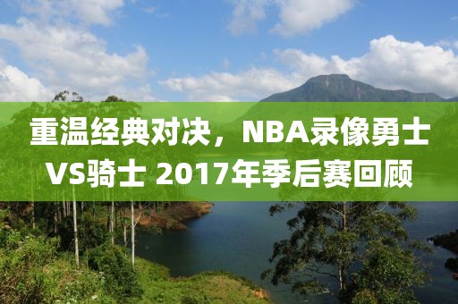 重温经典对决，NBA录像勇士VS骑士 2017年季后赛回顾