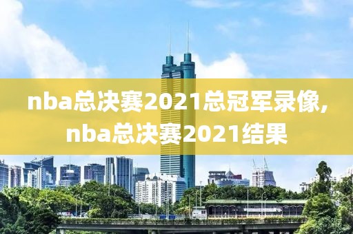 nba总决赛2021总冠军录像,nba总决赛2021结果