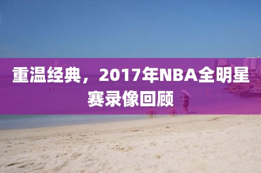重温经典,2017年NBA全明星赛录像回顾