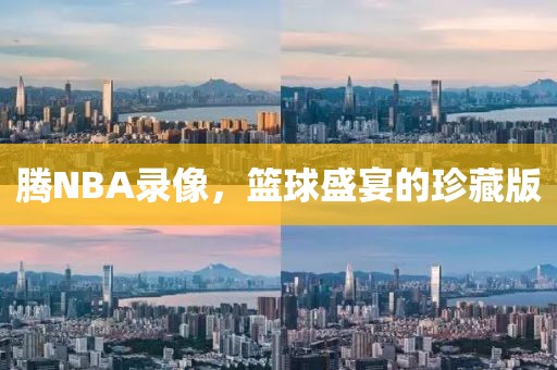 腾NBA录像，篮球盛宴的珍藏版