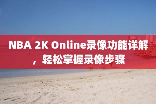 NBA 2K Online录像功能详解，轻松掌握录像步骤
