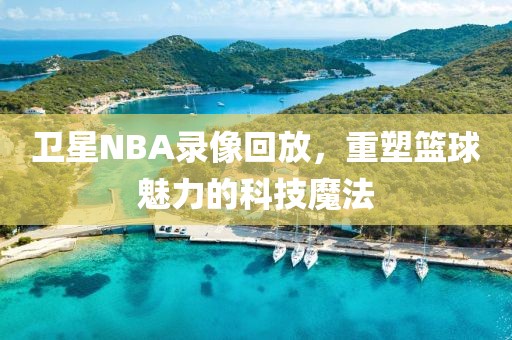卫星NBA录像回放,重塑篮球魅力的科技魔法
