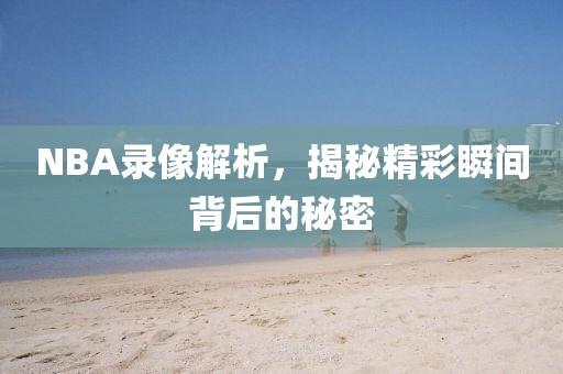 NBA录像解析,揭秘精彩瞬间背后的秘密