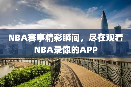 NBA赛事精彩瞬间，尽在观看NBA录像的APP