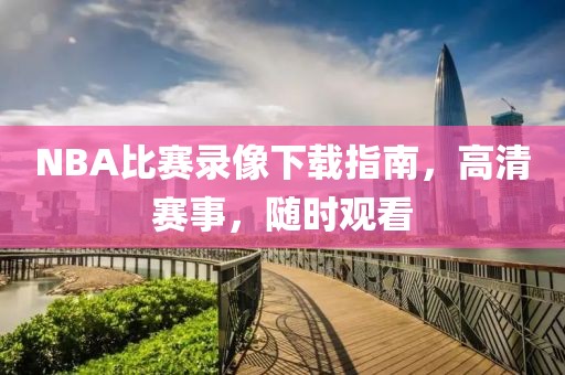 NBA比赛录像下载指南，高清赛事，随时观看