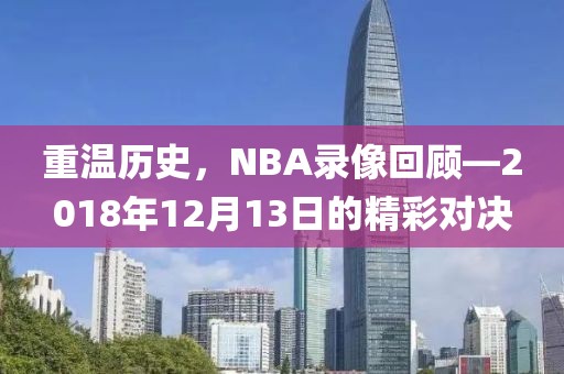 重温历史,NBA录像回顾—2018年12月13日的精彩对决
