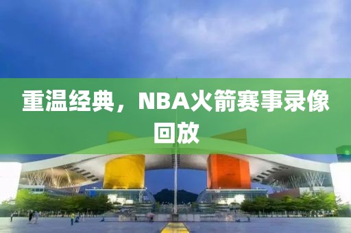 重温经典,NBA火箭赛事录像回放