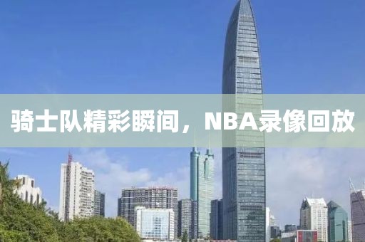 骑士队精彩瞬间，NBA录像回放