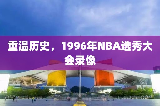 重温历史,1996年NBA选秀大会录像