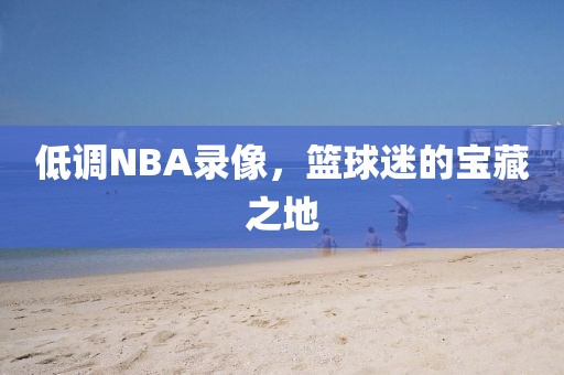 低调NBA录像，篮球迷的宝藏之地