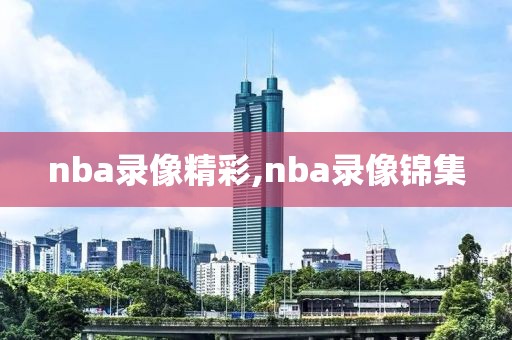 nba录像精彩,nba录像锦集