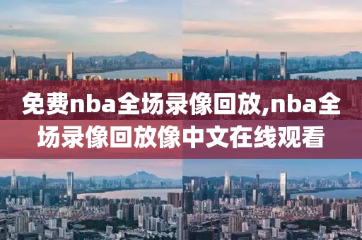 免费nba全场录像回放,nba全场录像回放像中文在线观看