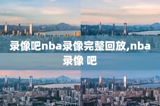 录像吧nba录像完整回放,nba录像 吧