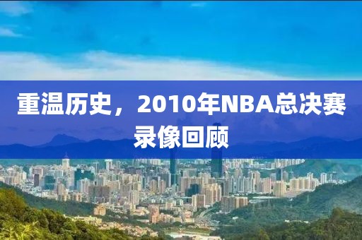 重温历史,2010年NBA总决赛录像回顾