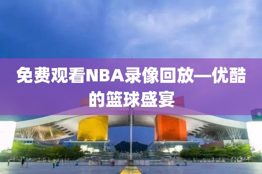 免费观看NBA录像回放—优酷的篮球盛宴