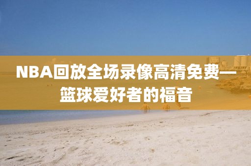 NBA回放全场录像高清免费—篮球爱好者的福音