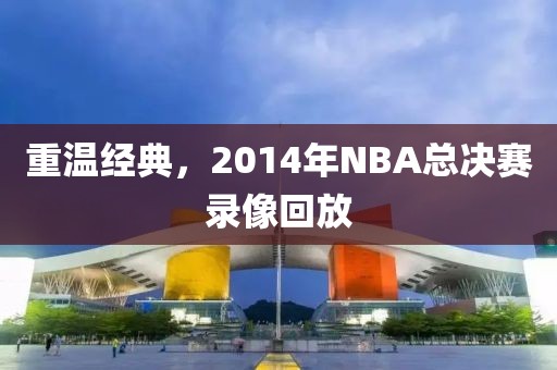 重温经典,2014年NBA总决赛录像回放