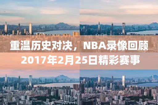 重温历史对决，NBA录像回顾 2017年2月25日精彩赛事