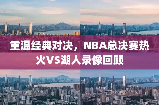 重温经典对决,NBA总决赛热火VS湖人录像回顾