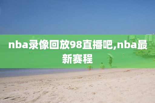 nba录像回放98直播吧,nba最新赛程