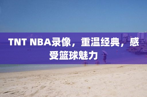 TNT NBA录像，重温经典，感受篮球魅力