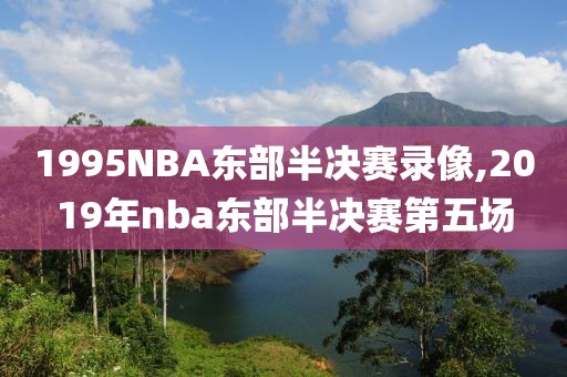 1995NBA东部半决赛录像,2019年nba东部半决赛第五场