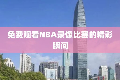 免费观看NBA录像比赛的精彩瞬间
