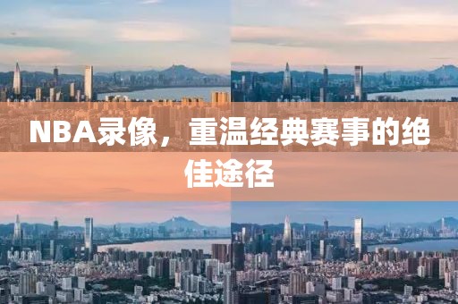 NBA录像,重温经典赛事的绝佳途径