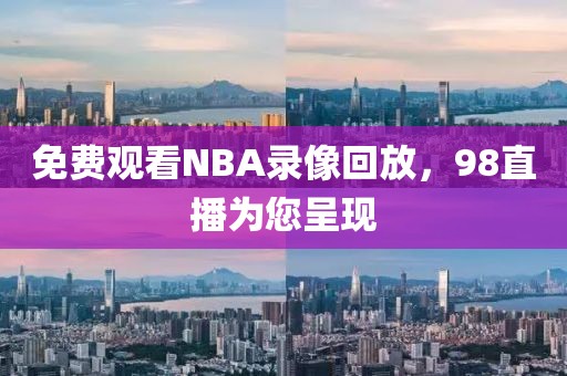 免费观看NBA录像回放，98直播为您呈现