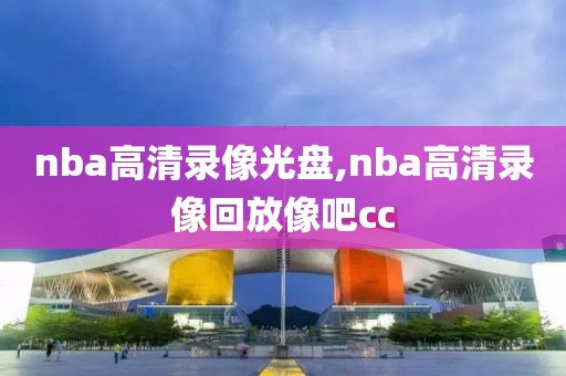 nba高清录像光盘,nba高清录像回放像吧cc