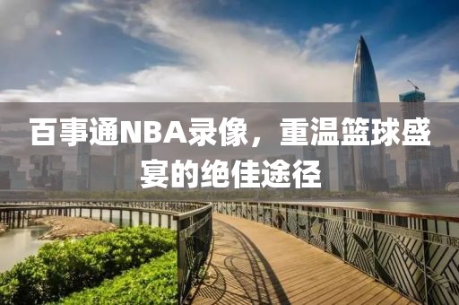 百事通NBA录像，重温篮球盛宴的绝佳途径