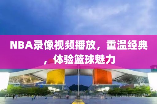 NBA录像视频播放,重温经典,体验篮球魅力