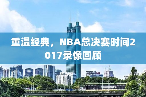 重温经典，NBA总决赛时间2017录像回顾