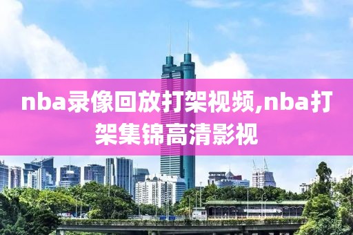 nba录像回放打架视频,nba打架集锦高清影视