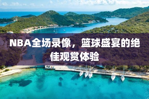NBA全场录像,篮球盛宴的绝佳观赏体验