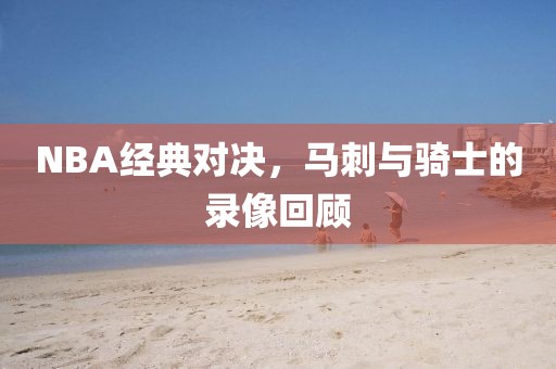 NBA经典对决,马刺与骑士的录像回顾