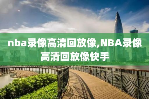 nba录像高清回放像,NBA录像高清回放像快手