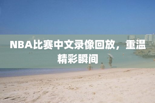 NBA比赛中文录像回放,重温精彩瞬间
