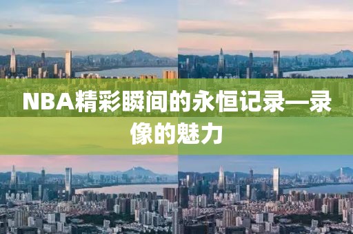NBA精彩瞬间的永恒记录—录像的魅力
