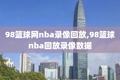 98篮球网nba录像回放,98篮球nba回放录像数据
