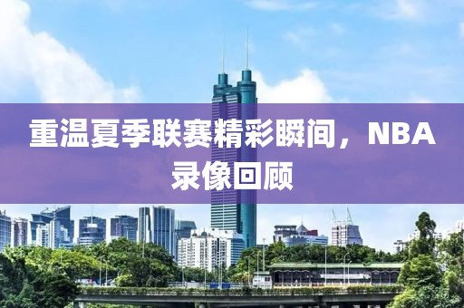 重温夏季联赛精彩瞬间,NBA录像回顾