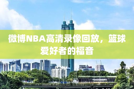 微博NBA高清录像回放,篮球爱好者的福音