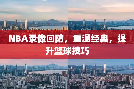 NBA录像回防,重温经典,提升篮球技巧