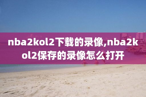 nba2kol2下载的录像,nba2kol2保存的录像怎么打开