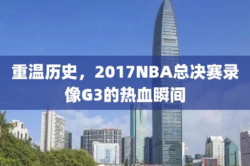 重温历史,2017NBA总决赛录像G3的热血瞬间