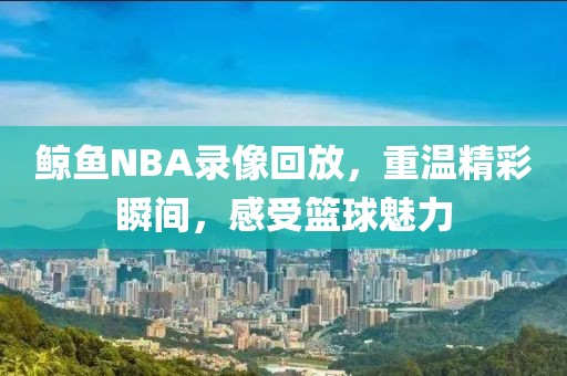 鲸鱼NBA录像回放,重温精彩瞬间,感受篮球魅力