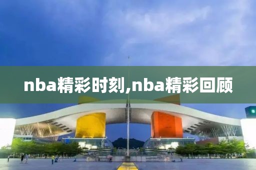 nba精彩时刻,nba精彩回顾