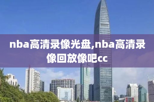 nba高清录像光盘,nba高清录像回放像吧cc