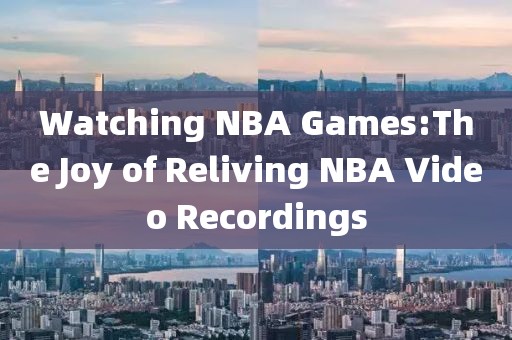 Watching NBA Games:The Joy of Reliving NBA Video Recordings