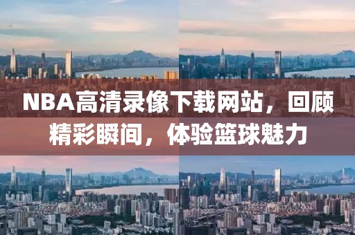 NBA高清录像下载网站,回顾精彩瞬间,体验篮球魅力